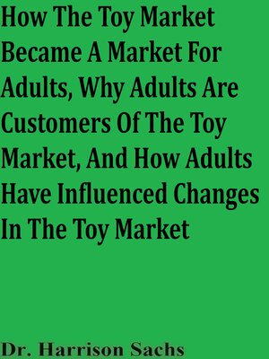 cover image of How the Toy Market Became a Market For Adults, Why Adults Are Customers of the Toy Market, and How Adults Have Influenced Changes In the Toy Market
